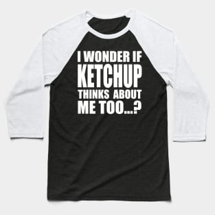 I wonder if KETCHUP thinks about me too Baseball T-Shirt